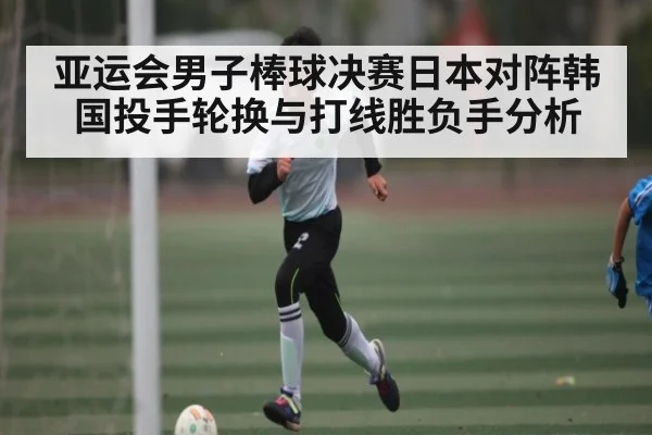 亚运会男子棒球决赛日本对阵韩国投手轮换与打线胜负手分析